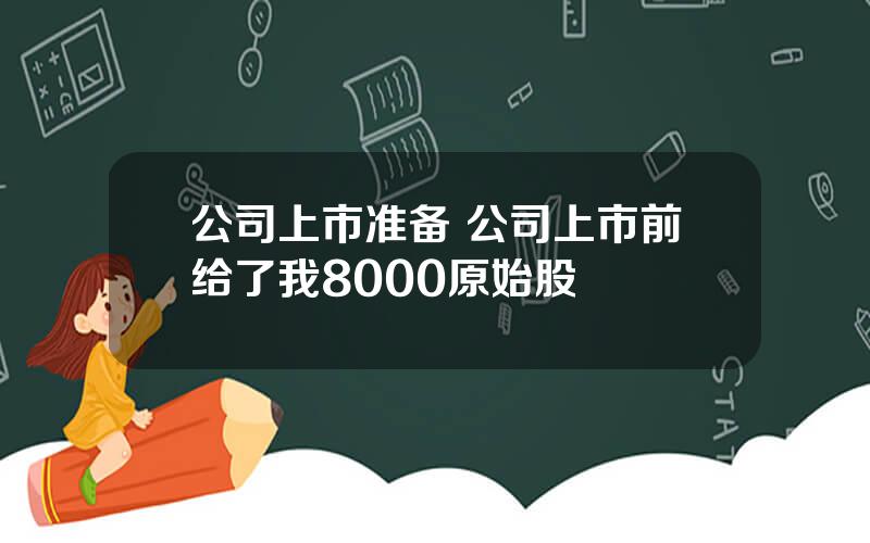 公司上市准备 公司上市前给了我8000原始股